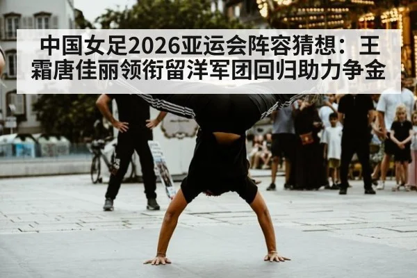 中国女足2026亚运会阵容猜想:王霜唐佳丽领衔留洋军团回归助力争金