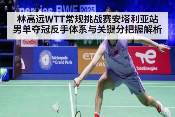 林高远WTT常规挑战赛安塔利亚站男单夺冠反手体系与关键分把握解析