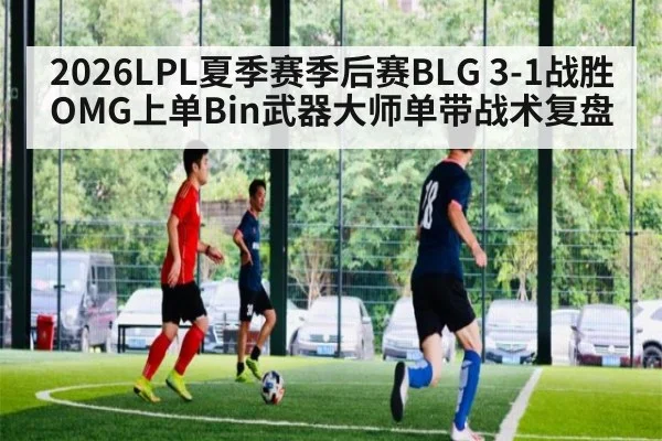 2026LPL夏季赛季后赛BLG 3-1战胜OMG上单Bin武器大师单带战术复盘