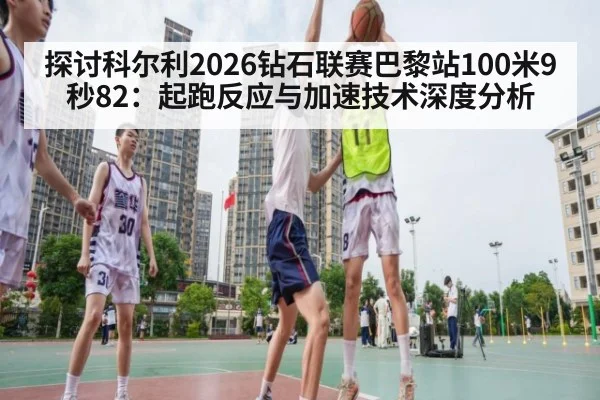 探讨科尔利2026钻石联赛巴黎站100米9秒82：起跑反应与加速技术深度分析