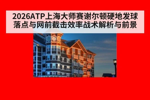 2026ATP上海大师赛谢尔顿硬地发球落点与网前截击效率战术解析与前景