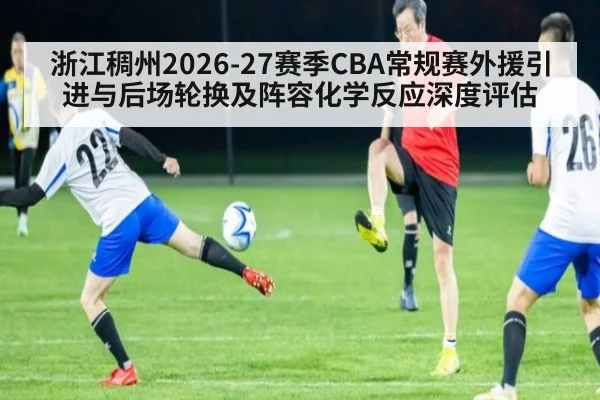 浙江稠州2026-27赛季CBA常规赛外援引进与后场轮换及阵容化学反应深度评估