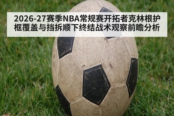2026-27赛季NBA常规赛开拓者克林根护框覆盖与挡拆顺下终结战术观察前瞻分析